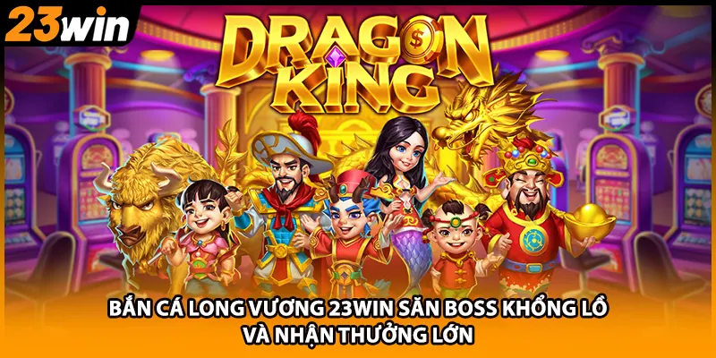 Bắn Cá Long Vương 23WIN Săn Boss Khổng Lồ Và Nhận Thưởng Lớn