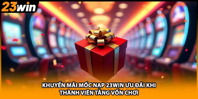Khuyến Mãi Mốc Nạp 23WIN Ưu Đãi Khi Thành Viên Tăng Vốn Chơi