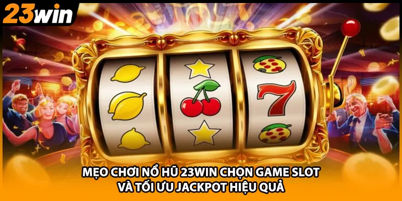 Mẹo Chơi Nổ Hũ 23WIN Chọn Game Slot Và Tối Ưu Jackpot Hiệu Quả