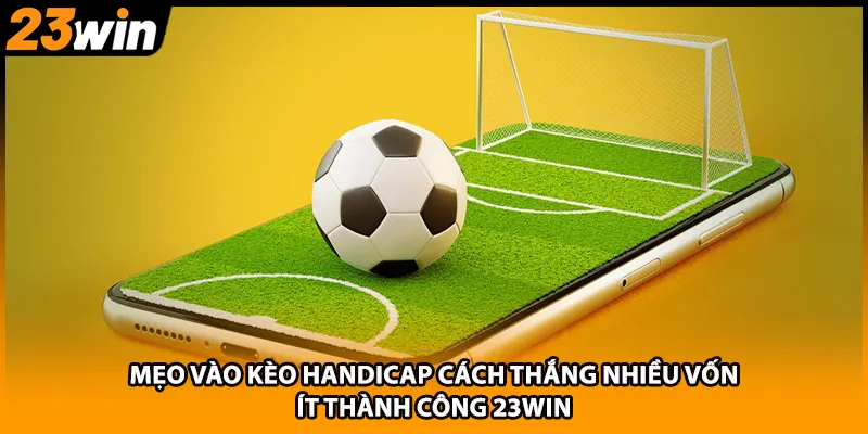 Mẹo Vào Kèo Handicap Cách Thắng Nhiều Vốn Ít Thành Công 23WIN
